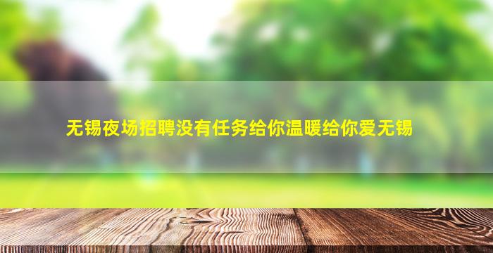 无锡夜场招聘没有任务给你温暖给你爱无锡